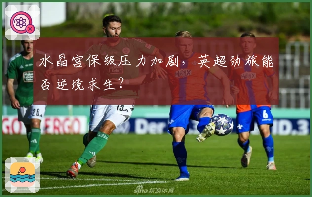 水晶宫保级压力加剧，英超劲旅能否逆境求生？