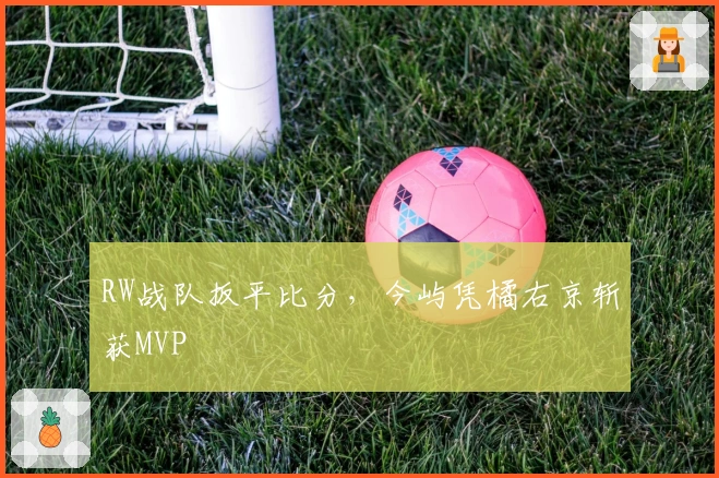 RW战队扳平比分，今屿凭橘右京斩获MVP
