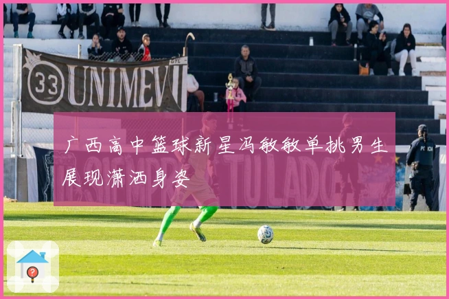 广西高中篮球新星冯敏敏单挑男生展现潇洒身姿