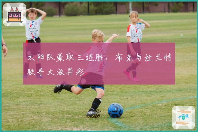 太阳队豪取三连胜，布克与杜兰特联手大放异彩