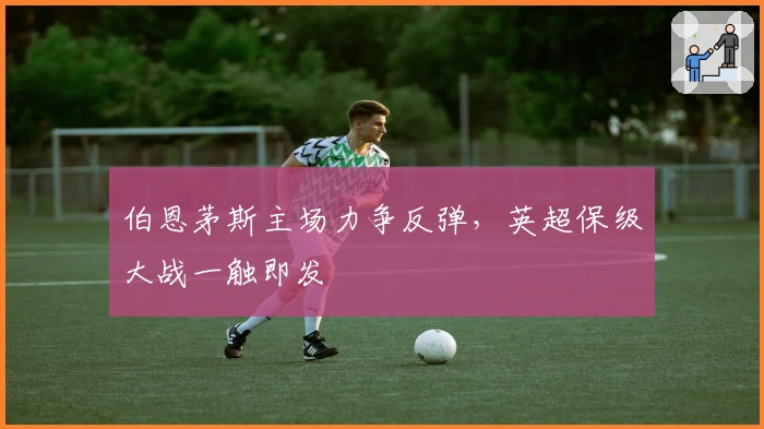 伯恩茅斯主场力争反弹，英超保级大战一触即发