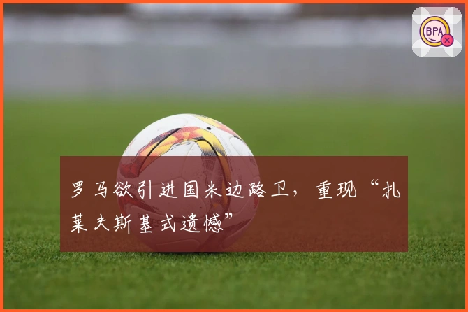 罗马欲引进国米边路卫，重现“扎莱夫斯基式遗憾”