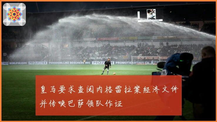 皇马要求查阅内格雷拉案经济文件并传唤巴萨领队作证