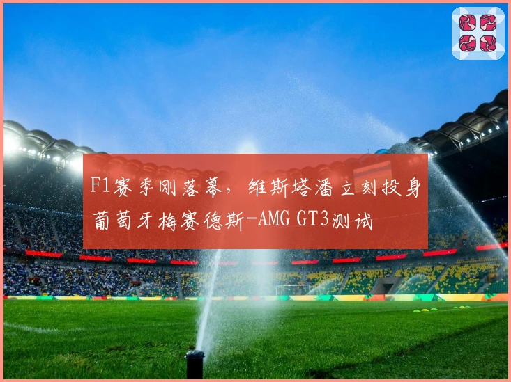 F1赛季刚落幕，维斯塔潘立刻投身葡萄牙梅赛德斯-AMG GT3测试