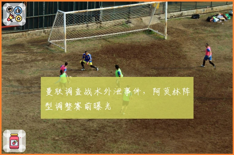 曼联调查战术外泄事件，阿莫林阵型调整赛前曝光