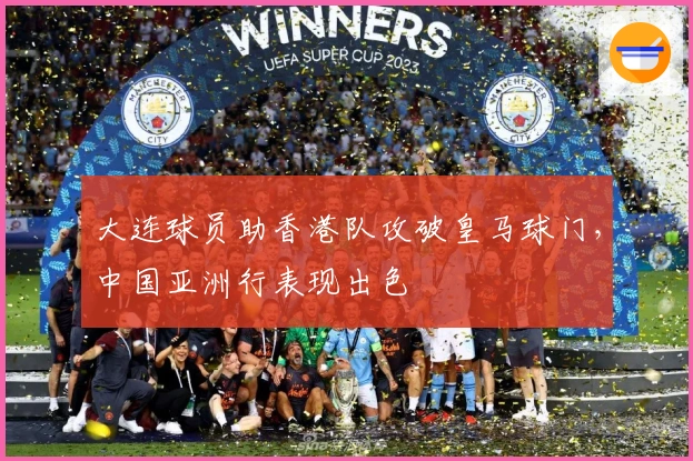 大连球员助香港队攻破皇马球门，中国亚洲行表现出色