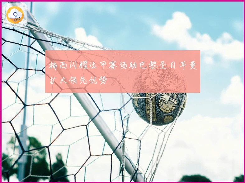 梅西闪耀法甲赛场助巴黎圣日耳曼扩大领先优势