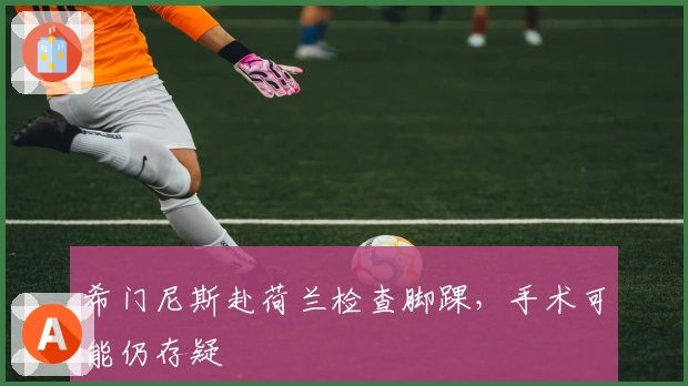 希门尼斯赴荷兰检查脚踝，手术可能仍存疑