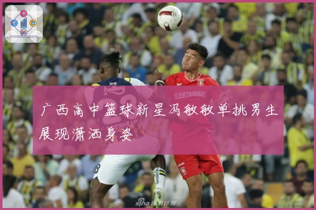 广西高中篮球新星冯敏敏单挑男生展现潇洒身姿