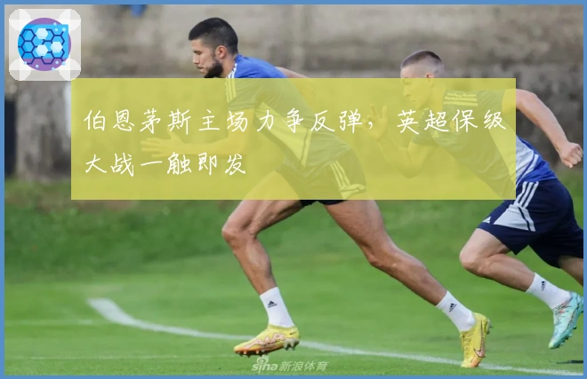 伯恩茅斯主场力争反弹，英超保级大战一触即发