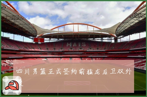 四川男篮正式签约前猛龙后卫双外援