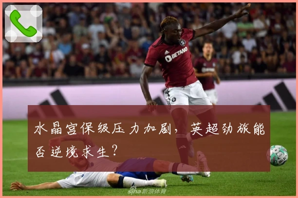 水晶宫保级压力加剧，英超劲旅能否逆境求生？