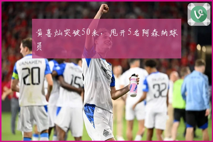 黄喜灿突破50米，甩开5名阿森纳球员